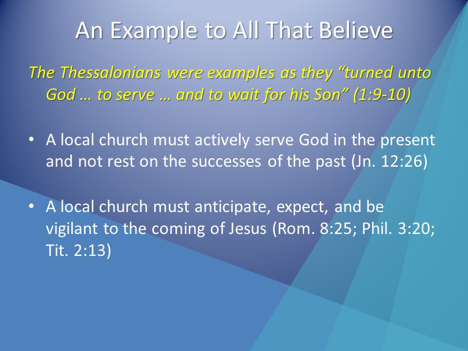 An Example to All That Believe The Thessalonians were examples as they turned unto God … to serve … and to wait for his Son (1:9-10) A local church must actively serve God in the present and not rest on the successes of the past (Jn.