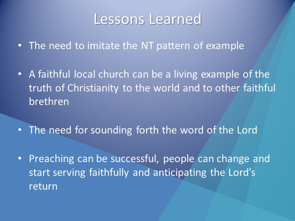 Lessons Learned The need to imitate the NT pattern of example A faithful local church can be a living example of the truth of Christianity to the world and to other faithful brethren The need for sounding forth the word of the Lord Preaching can be successful, people can change and start serving faithfully and anticipating the Lords return