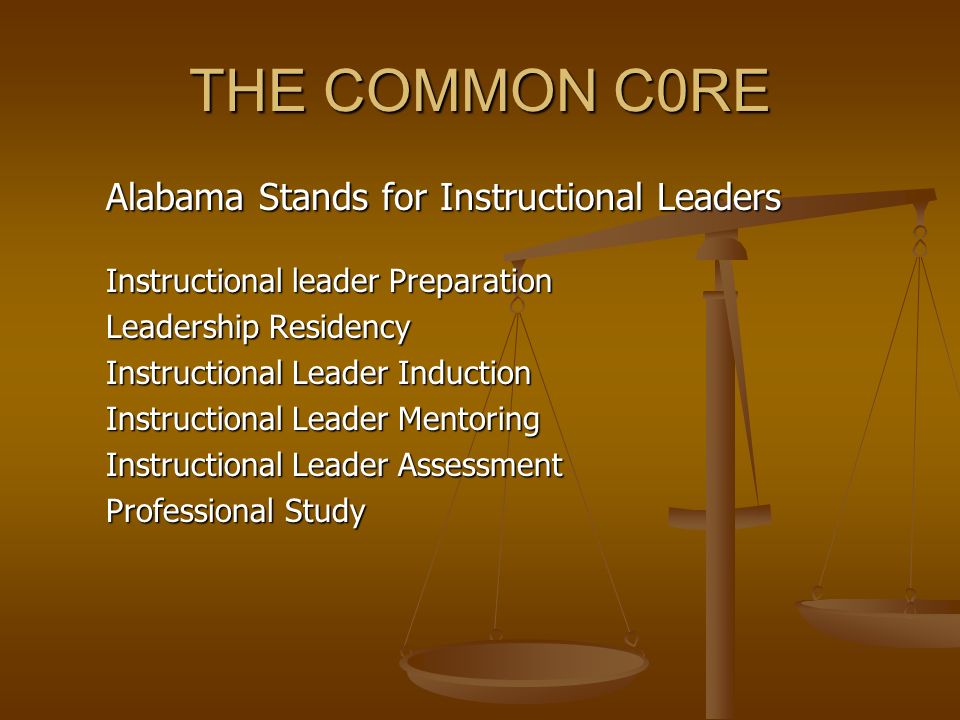 THE COMMON C0RE Alabama Stands for Instructional Leaders Instructional leader Preparation Leadership Residency Instructional Leader Induction Instructional Leader Mentoring Instructional Leader Assessment Professional Study