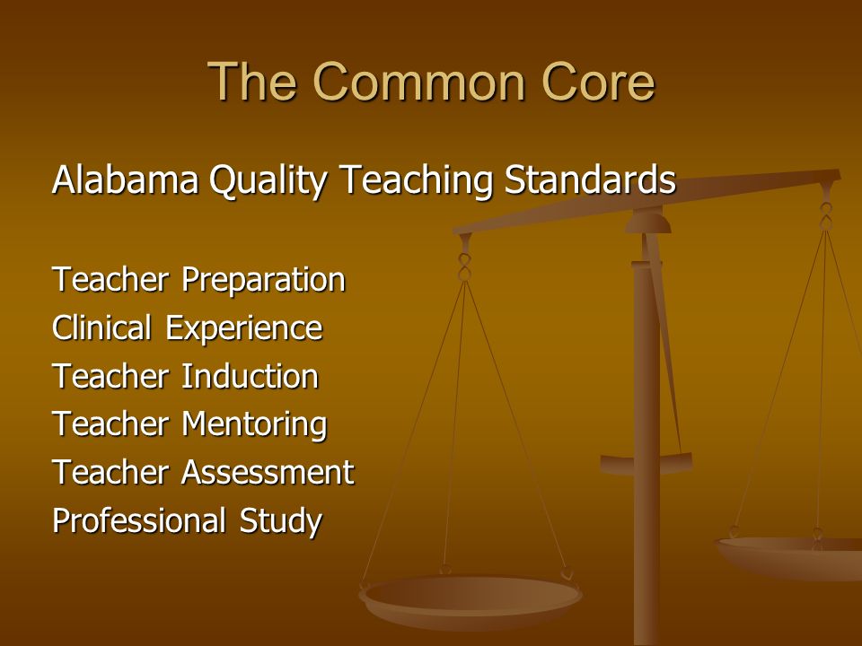 The Common Core Alabama Quality Teaching Standards Teacher Preparation Clinical Experience Teacher Induction Teacher Mentoring Teacher Assessment Professional Study