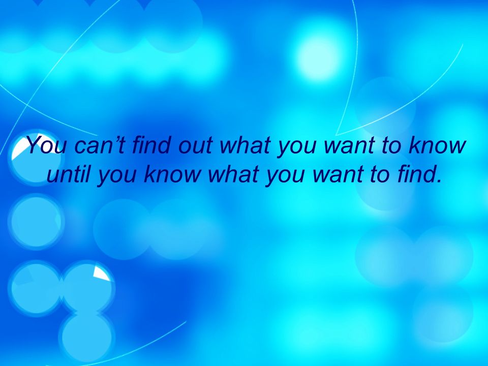 You cant find out what you want to know until you know what you want to find.