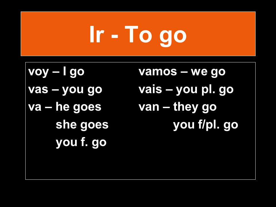 Ir - To go voy – I govamos – we go vas – you go vais – you pl.