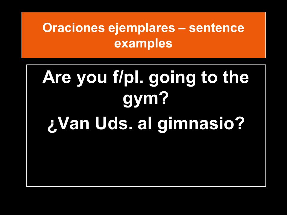 Oraciones ejemplares – sentence examples Are you f/pl. going to the gym ¿Van Uds. al gimnasio