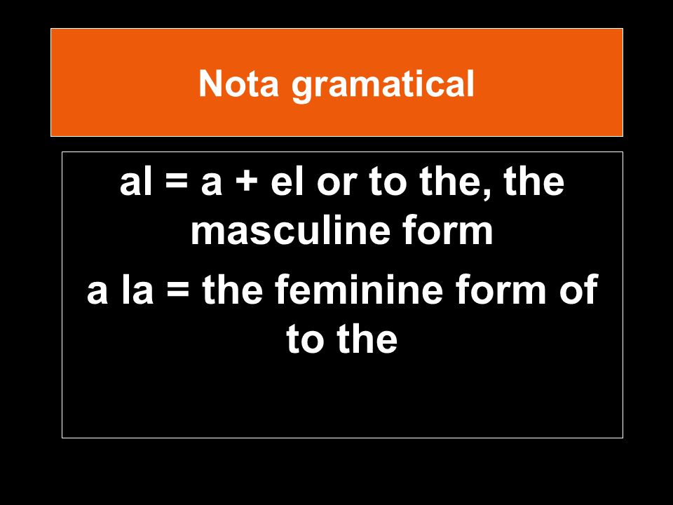 Nota gramatical al = a + el or to the, the masculine form a la = the feminine form of to the