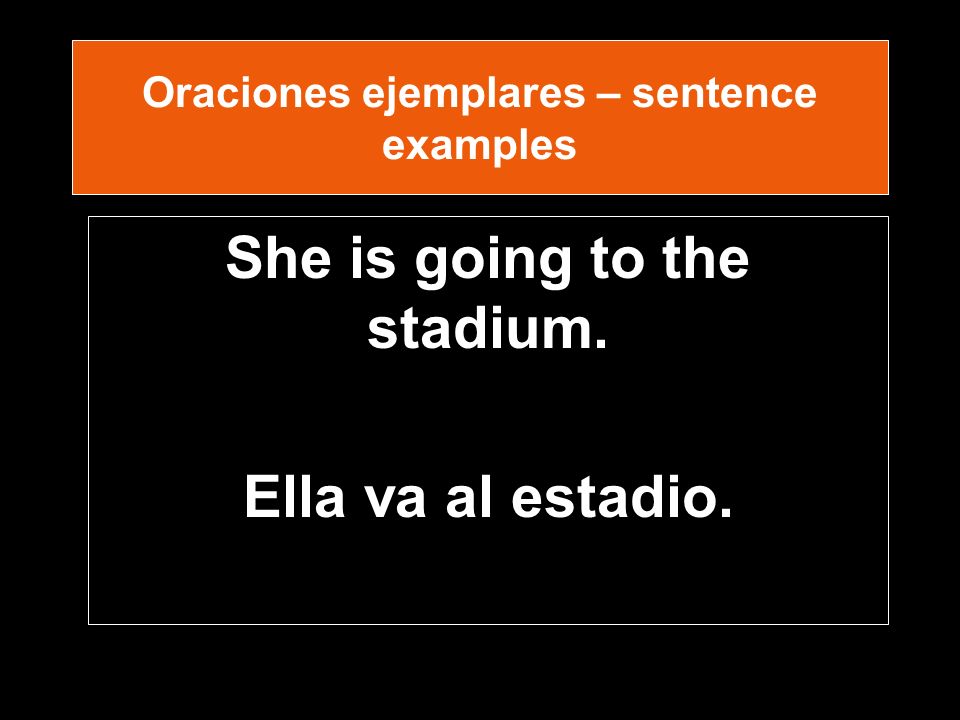 Oraciones ejemplares – sentence examples She is going to the stadium. Ella va al estadio.