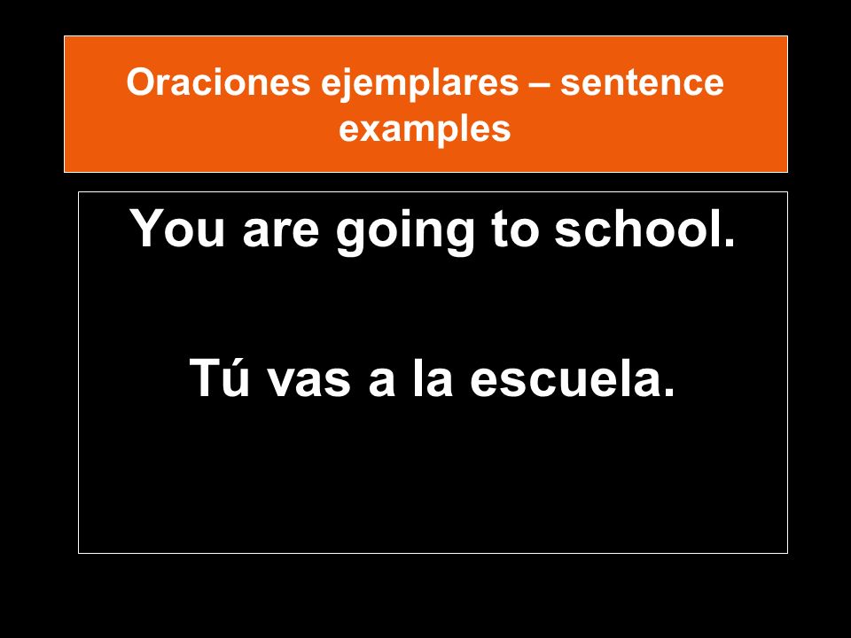 Oraciones ejemplares – sentence examples You are going to school. Tú vas a la escuela.