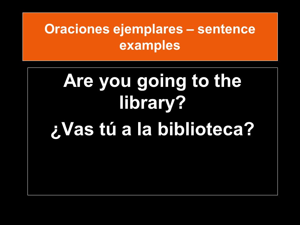Oraciones ejemplares – sentence examples Are you going to the library ¿Vas tú a la biblioteca
