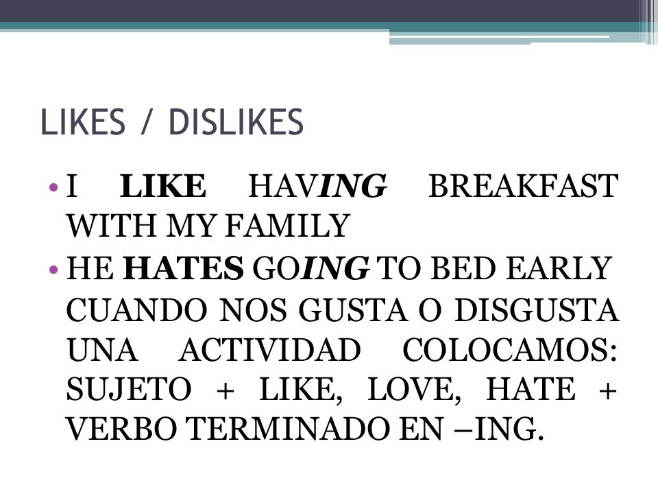 LIKES / DISLIKES I LIKE HAVING BREAKFAST WITH MY FAMILY HE HATES GOING TO BED EARLY CUANDO NOS GUSTA O DISGUSTA UNA ACTIVIDAD COLOCAMOS: SUJETO + LIKE, LOVE, HATE + VERBO TERMINADO EN –ING.