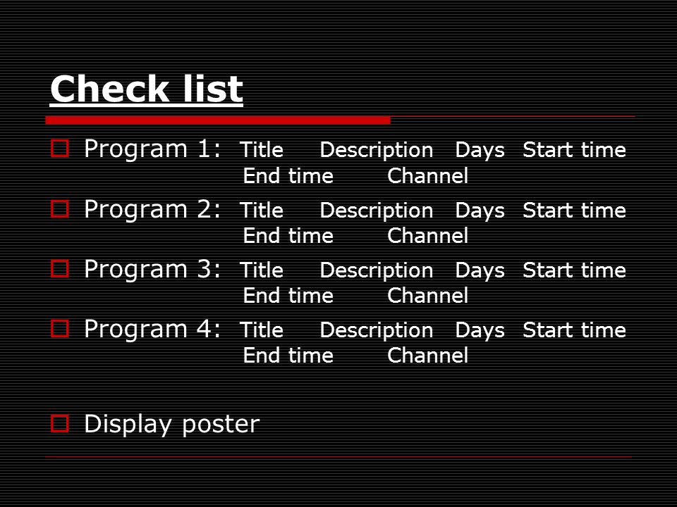 Check list Program 1: TitleDescriptionDaysStart time End timeChannel Program 2: TitleDescriptionDaysStart time End timeChannel Program 3: TitleDescriptionDaysStart time End timeChannel Program 4: TitleDescriptionDaysStart time End timeChannel Display poster