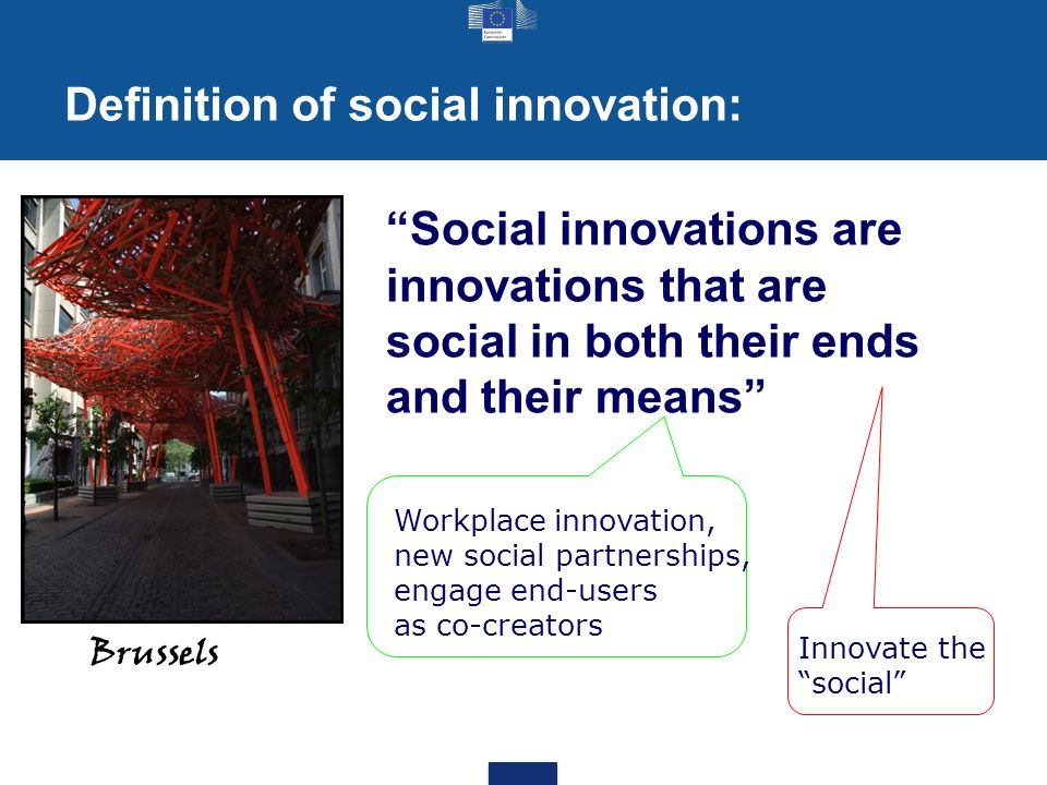 Definition of social innovation: Brussels Social innovations are innovations that are social in both their ends and their means Workplace innovation, new social partnerships, engage end-users as co-creators Innovate the social