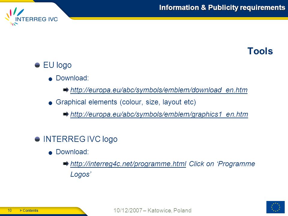 > Contents 10 10/12/2007 – Katowice, Poland Information & Publicity requirements Tools EU logo Download:   Graphical elements (colour, size, layout etc)   INTERREG IVC logo Download:   Click on Programme Logos