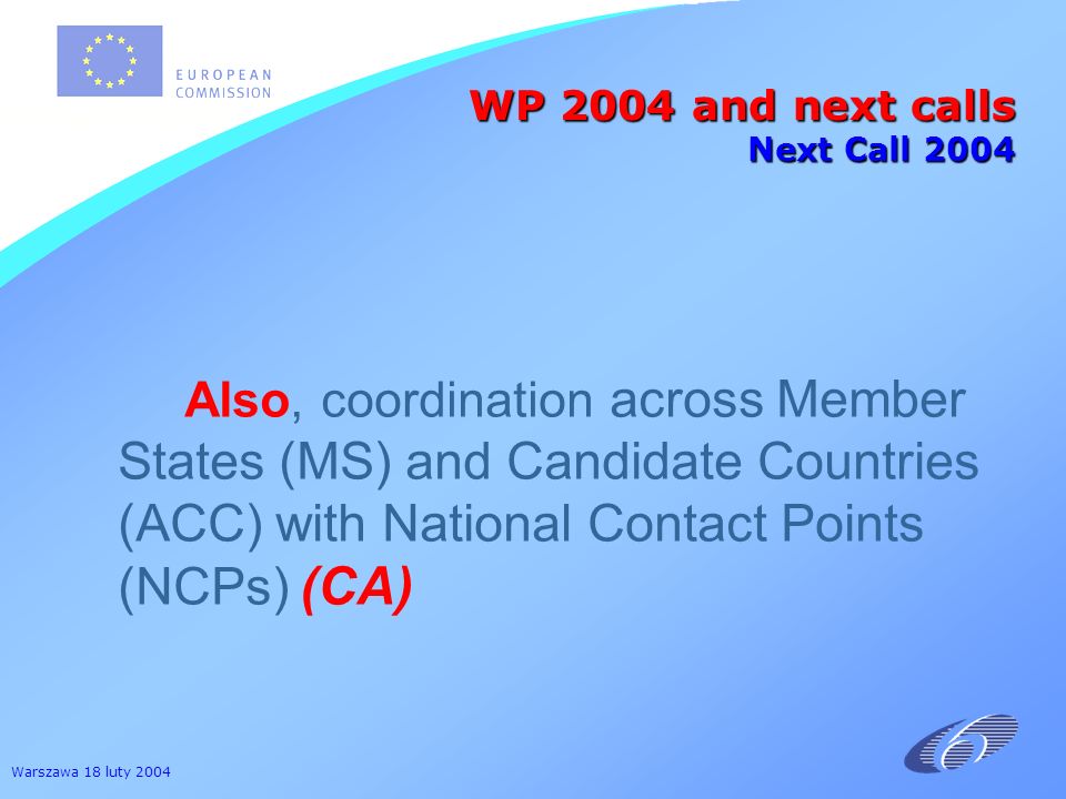 Warszawa 18 luty 2004 Also, coordination across Member States (MS) and Candidate Countries (ACC) with National Contact Points (NCPs) (CA) WP 2004 and next calls Next Call 2004
