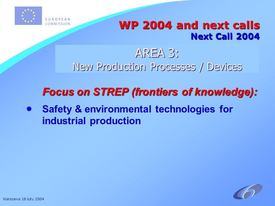 Warszawa 18 luty 2004 Focus on STREP (frontiers of knowledge): Focus on STREP (frontiers of knowledge): Safety & environmental technologies for industrial production WP 2004 and next calls Next Call 2004 AREA 3: New Production Processes / Devices