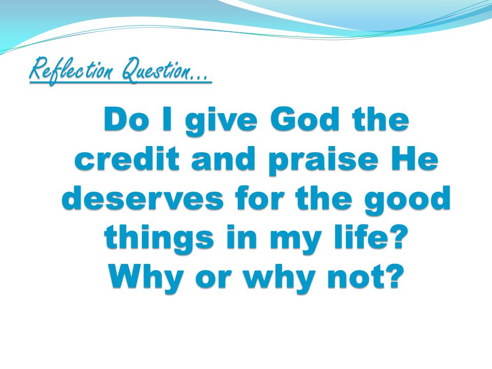 Reflection Question… Do I give God the credit and praise He deserves for the good things in my life.