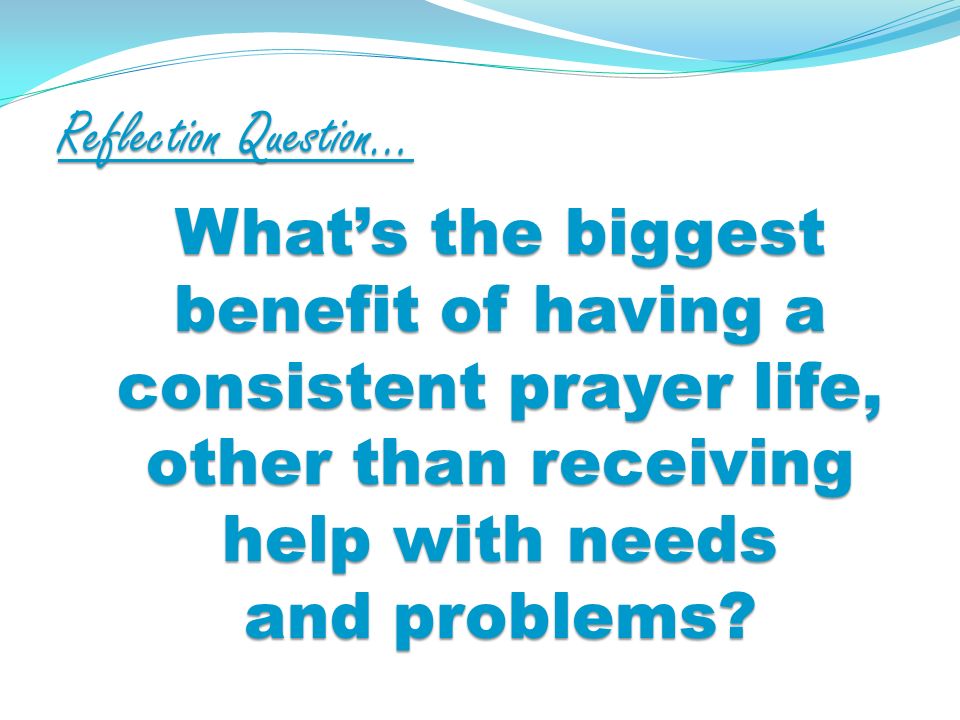 Reflection Question… Whats the biggest benefit of having a consistent prayer life, other than receiving help with needs and problems