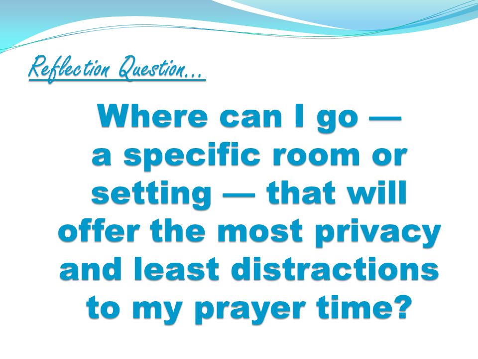 Reflection Question… Where can I go a specific room or setting that will offer the most privacy and least distractions to my prayer time