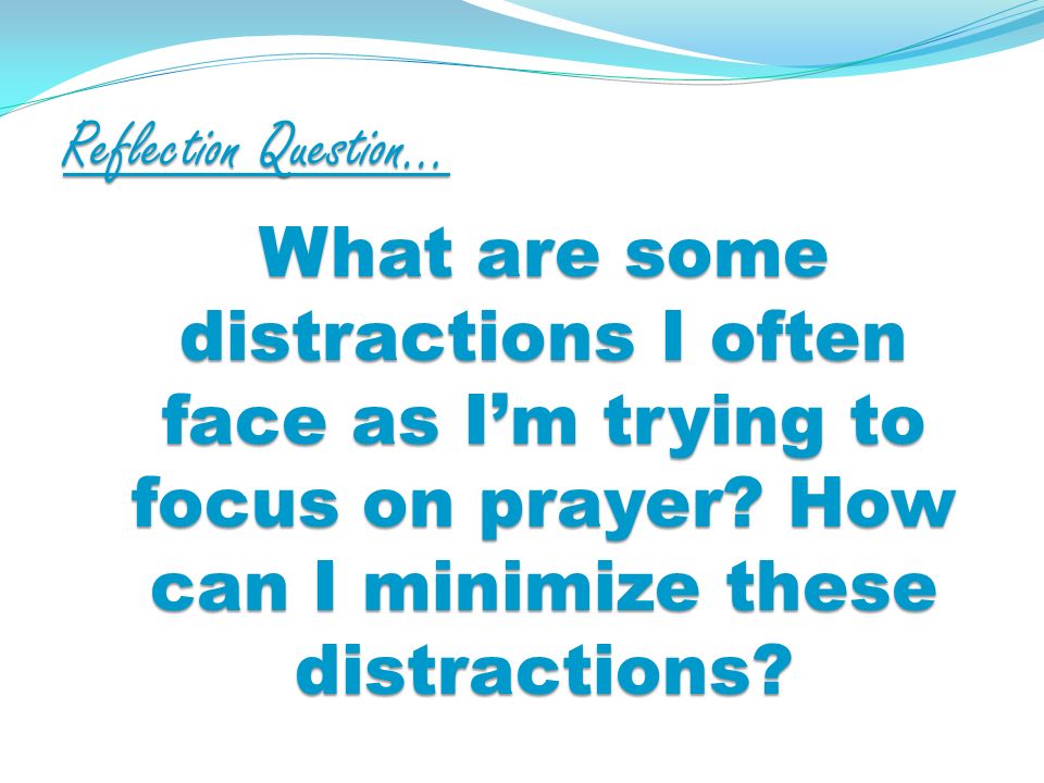 Reflection Question… What are some distractions I often face as Im trying to focus on prayer.