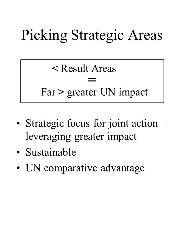 Picking Strategic Areas < Result Areas = Far > greater UN impact Strategic focus for joint action – leveraging greater impact Sustainable UN comparative advantage