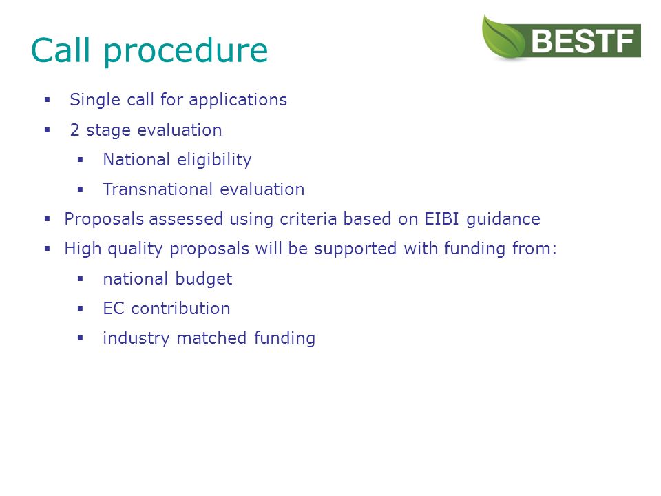 Call procedure Single call for applications 2 stage evaluation National eligibility Transnational evaluation Proposals assessed using criteria based on EIBI guidance High quality proposals will be supported with funding from: national budget EC contribution industry matched funding