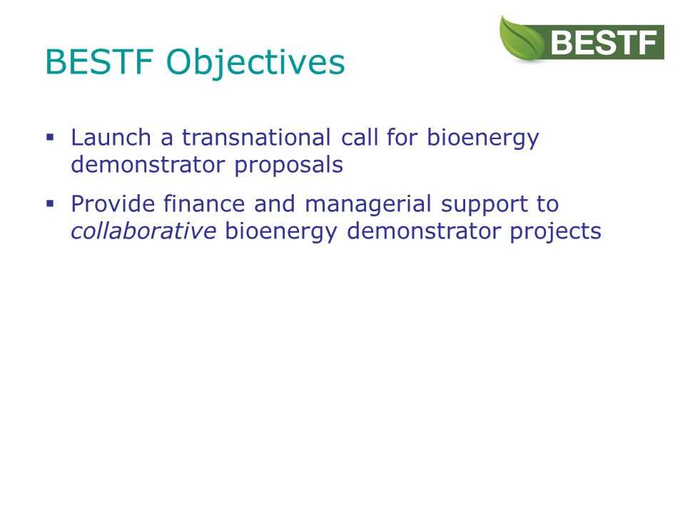 BESTF Objectives Launch a transnational call for bioenergy demonstrator proposals Provide finance and managerial support to collaborative bioenergy demonstrator projects