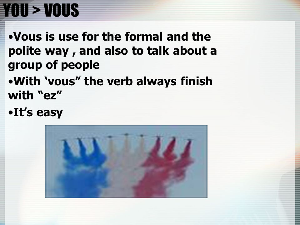 YOU > VOUS Vous is use for the formal and the polite way, and also to talk about a group of people With vous the verb always finish with ez Its easy