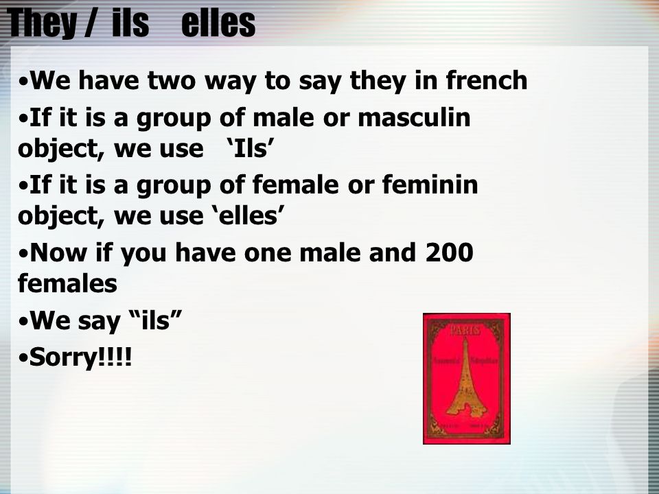 They / ils elles We have two way to say they in french If it is a group of male or masculin object, we use Ils If it is a group of female or feminin object, we use elles Now if you have one male and 200 females We say ils Sorry!!!!