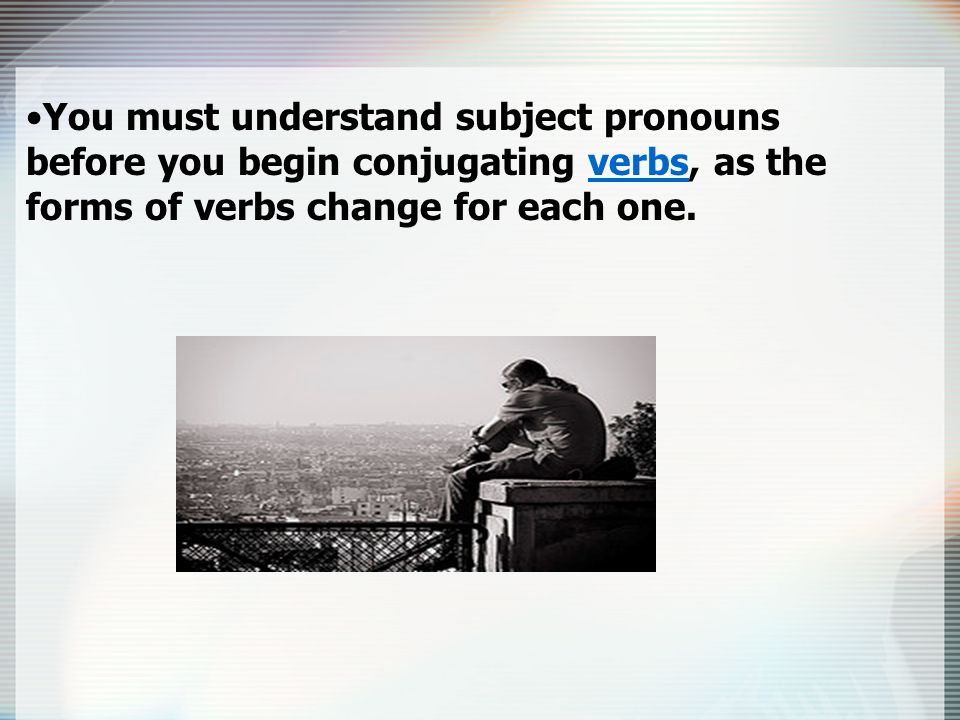 You must understand subject pronouns before you begin conjugating verbs, as the forms of verbs change for each one.verbs