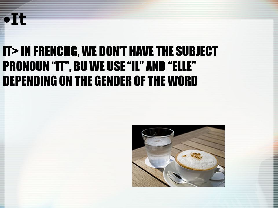 IT> IN FRENCHG, WE DONT HAVE THE SUBJECT PRONOUN IT, BU WE USE IL AND ELLE DEPENDING ON THE GENDER OF THE WORD It