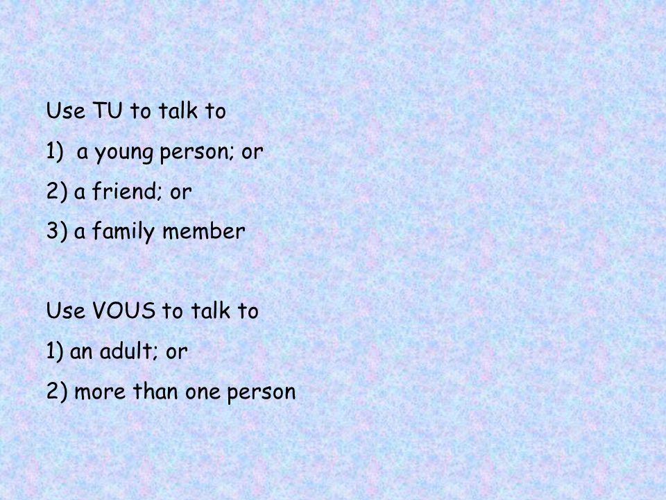 Use TU to talk to 1) a young person; or 2) a friend; or 3) a family member Use VOUS to talk to 1) an adult; or 2) more than one person