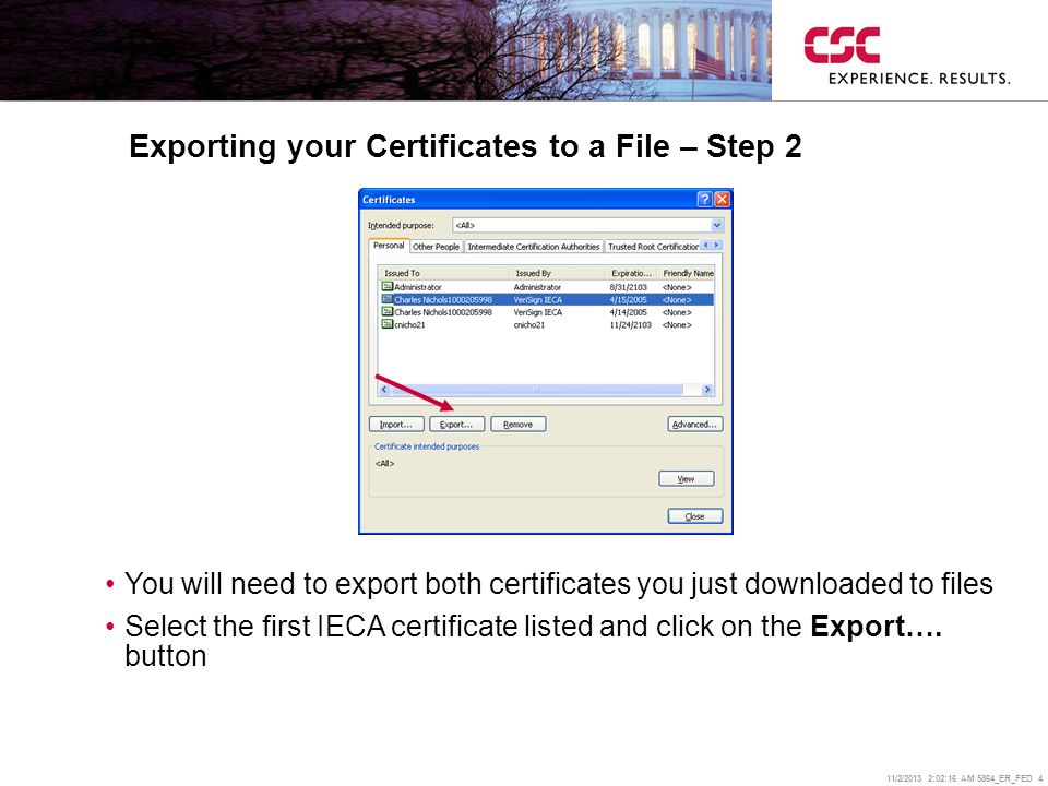 11/2/2013 2:02:38 AM 5864_ER_FED 4 Exporting your Certificates to a File – Step 2 You will need to export both certificates you just downloaded to files Select the first IECA certificate listed and click on the Export….