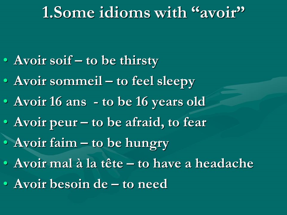 1.Some idioms with avoir Avoir soif – to be thirstyAvoir soif – to be thirsty Avoir sommeil – to feel sleepyAvoir sommeil – to feel sleepy Avoir 16 ans - to be 16 years oldAvoir 16 ans - to be 16 years old Avoir peur – to be afraid, to fearAvoir peur – to be afraid, to fear Avoir faim – to be hungryAvoir faim – to be hungry Avoir mal à la tête – to have a headacheAvoir mal à la tête – to have a headache Avoir besoin de – to needAvoir besoin de – to need
