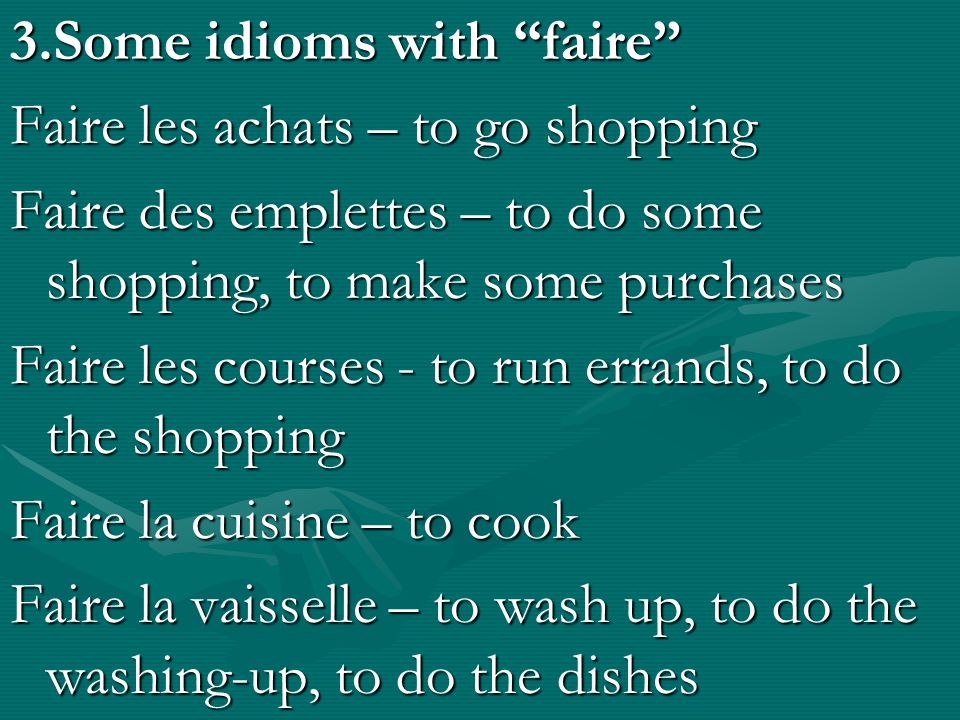 3.Some idioms with faire Faire les achats – to go shopping Faire des emplettes – to do some shopping, to make some purchases Faire les courses - to run errands, to do the shopping Faire la cuisine – to cook Faire la vaisselle – to wash up, to do the washing-up, to do the dishes