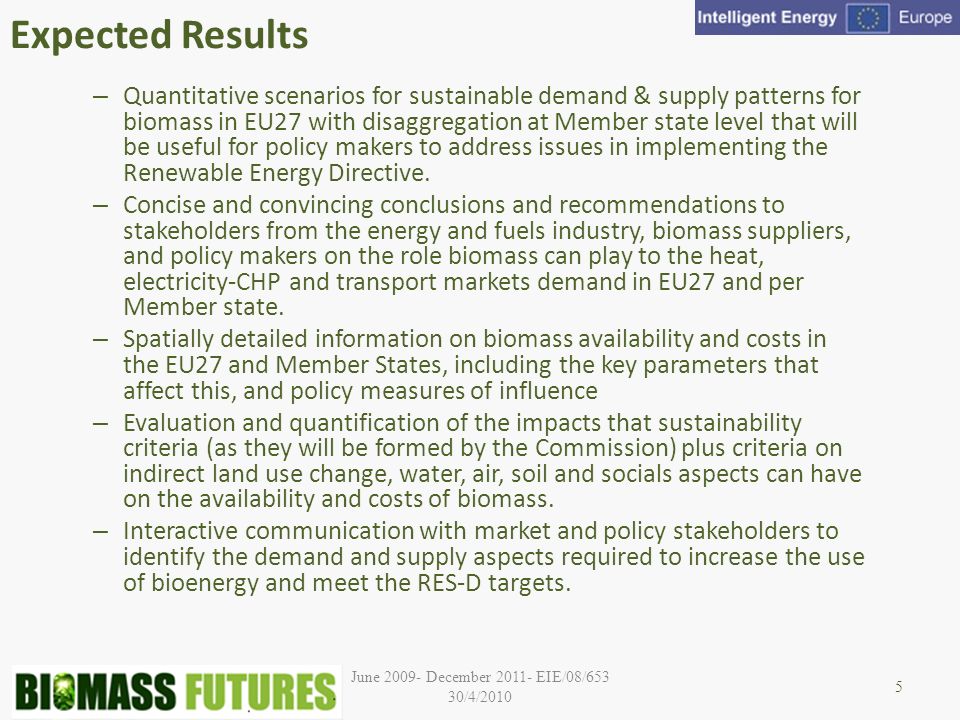 June December EIE/08/653 30/4/2010 Expected Results – Quantitative scenarios for sustainable demand & supply patterns for biomass in EU27 with disaggregation at Member state level that will be useful for policy makers to address issues in implementing the Renewable Energy Directive.
