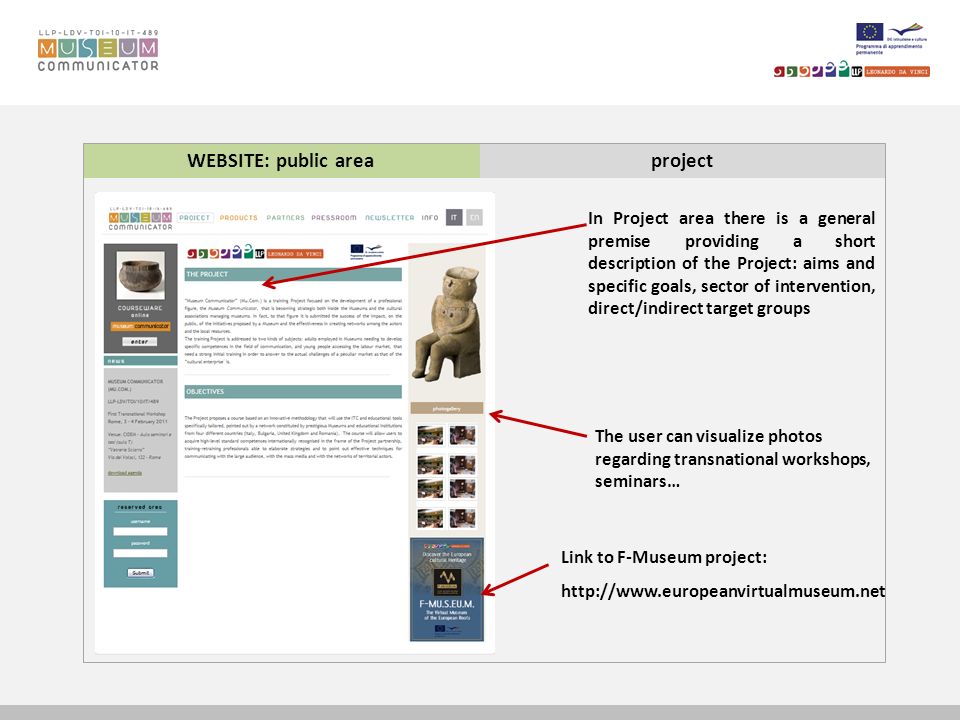 WEBSITE: public areaproject In Project area there is a general premise providing a short description of the Project: aims and specific goals, sector of intervention, direct/indirect target groups The user can visualize photos regarding transnational workshops, seminars… Link to F-Museum project: