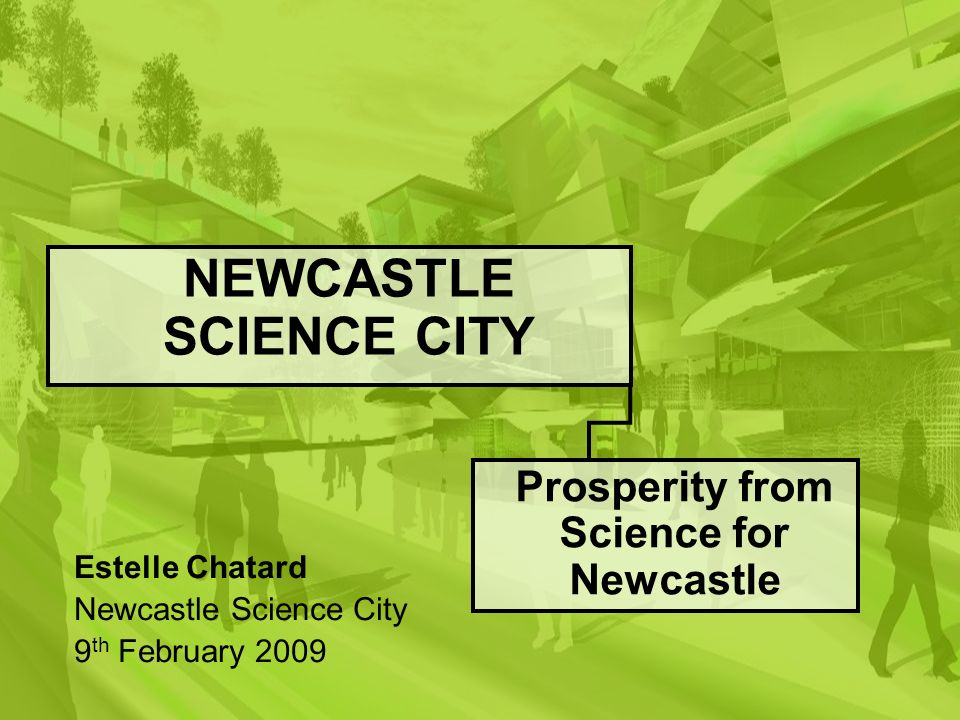 NEWCASTLE SCIENCE CITY Prosperity from Science for Newcastle Estelle Chatard Newcastle Science City 9 th February 2009