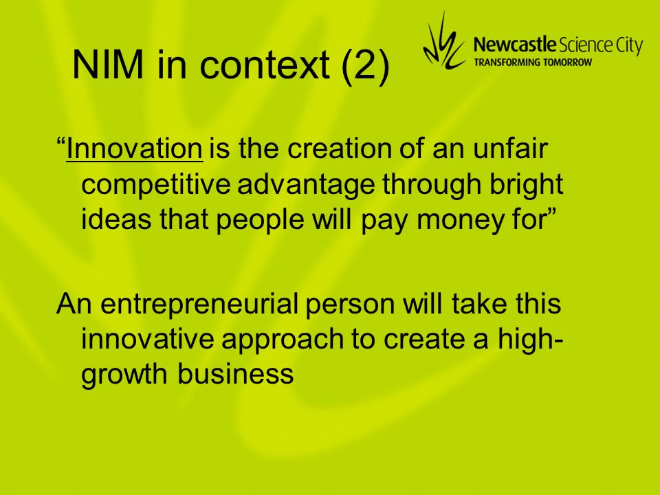 NIM in context (2) Innovation is the creation of an unfair competitive advantage through bright ideas that people will pay money for An entrepreneurial person will take this innovative approach to create a high- growth business