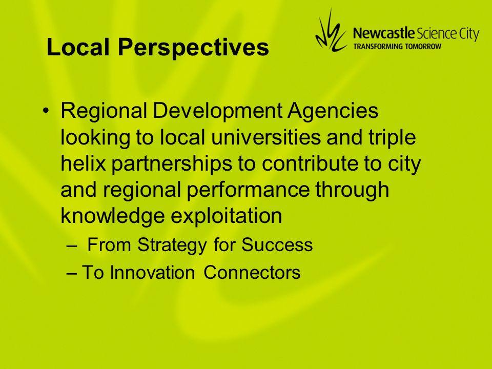 Local Perspectives Regional Development Agencies looking to local universities and triple helix partnerships to contribute to city and regional performance through knowledge exploitation – From Strategy for Success –To Innovation Connectors