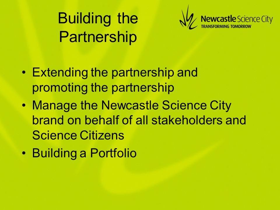 Building the Partnership Extending the partnership and promoting the partnership Manage the Newcastle Science City brand on behalf of all stakeholders and Science Citizens Building a Portfolio