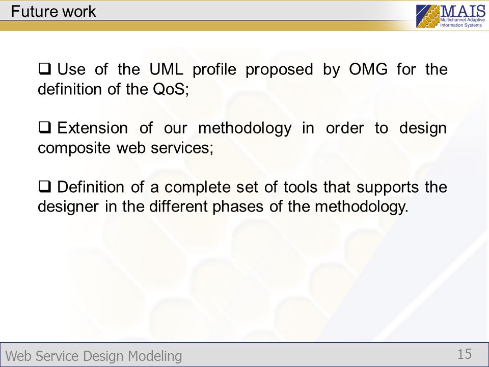 Web Service Design Modeling 15 Future work Use of the UML profile proposed by OMG for the definition of the QoS; Extension of our methodology in order to design composite web services; Definition of a complete set of tools that supports the designer in the different phases of the methodology.