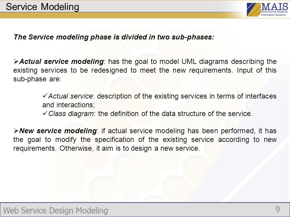 Web Service Design Modeling 9 Service Modeling The Service modeling phase is divided in two sub-phases: Actual service modeling: has the goal to model UML diagrams describing the existing services to be redesigned to meet the new requirements.