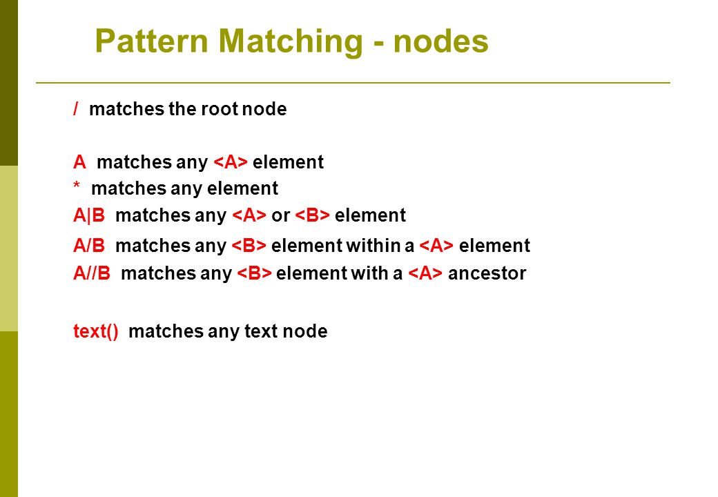 / matches the root node A matches any element * matches any element A|B matches any or element A/B matches any element within a element A//B matches any element with a ancestor text() matches any text node Pattern Matching - nodes