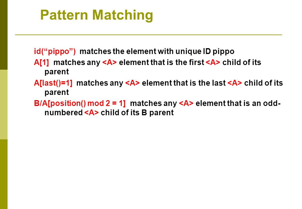 id(pippo) matches the element with unique ID pippo A[1] matches any element that is the first child of its parent A[last()=1] matches any element that is the last child of its parent B/A[position() mod 2 = 1] matches any element that is an odd- numbered child of its B parent Pattern Matching