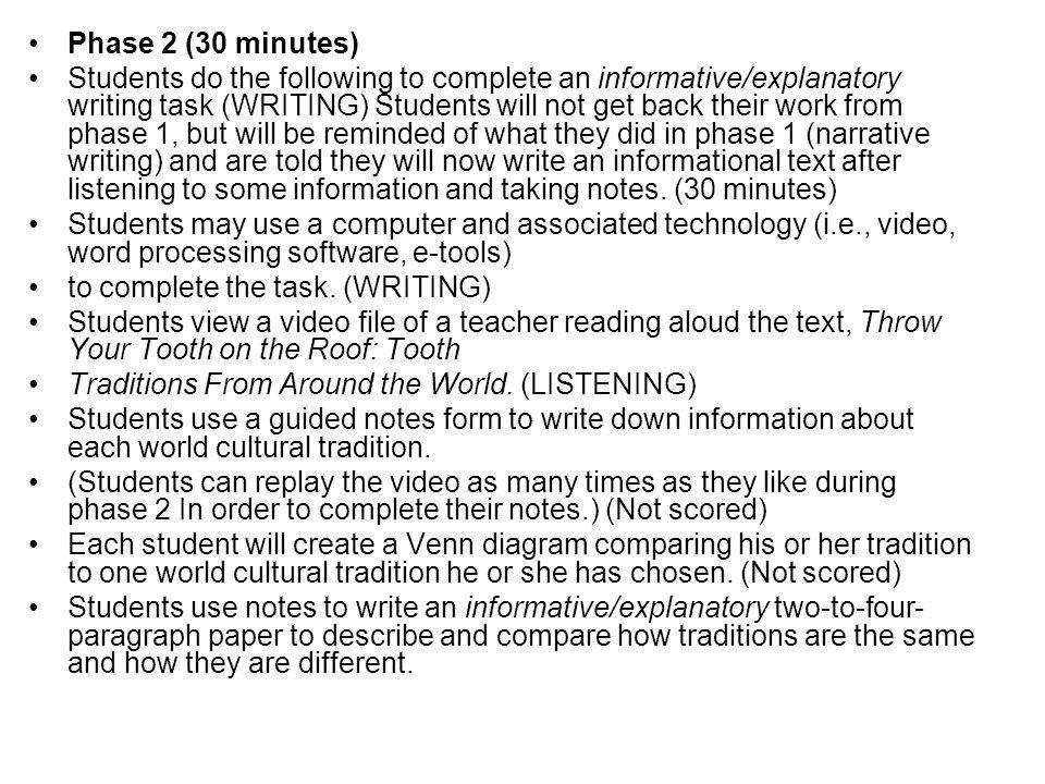 Phase 2 (30 minutes) Students do the following to complete an informative/explanatory writing task (WRITING) Students will not get back their work from phase 1, but will be reminded of what they did in phase 1 (narrative writing) and are told they will now write an informational text after listening to some information and taking notes.