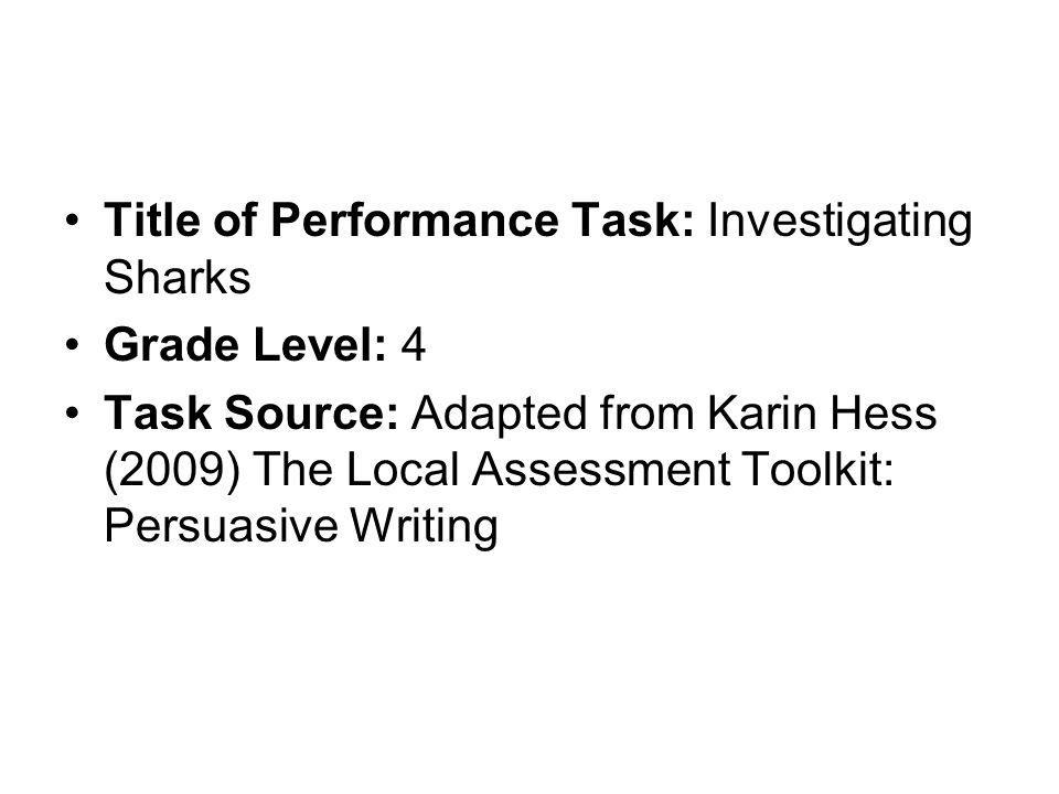 Title of Performance Task: Investigating Sharks Grade Level: 4 Task Source: Adapted from Karin Hess (2009) The Local Assessment Toolkit: Persuasive Writing