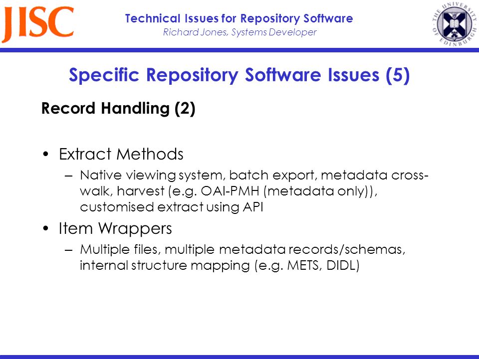 Richard Jones, Systems Developer Technical Issues for Repository Software Specific Repository Software Issues (5) Record Handling (2) Extract Methods Native viewing system, batch export, metadata cross- walk, harvest (e.g.