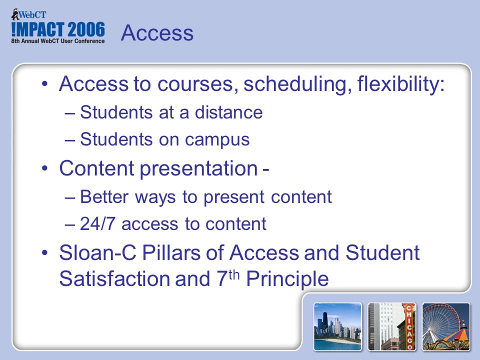 Access Access to courses, scheduling, flexibility: –Students at a distance –Students on campus Content presentation - –Better ways to present content –24/7 access to content Sloan-C Pillars of Access and Student Satisfaction and 7 th Principle