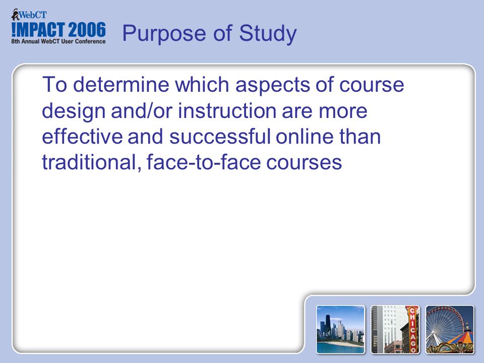 To determine which aspects of course design and/or instruction are more effective and successful online than traditional, face-to-face courses Purpose of Study