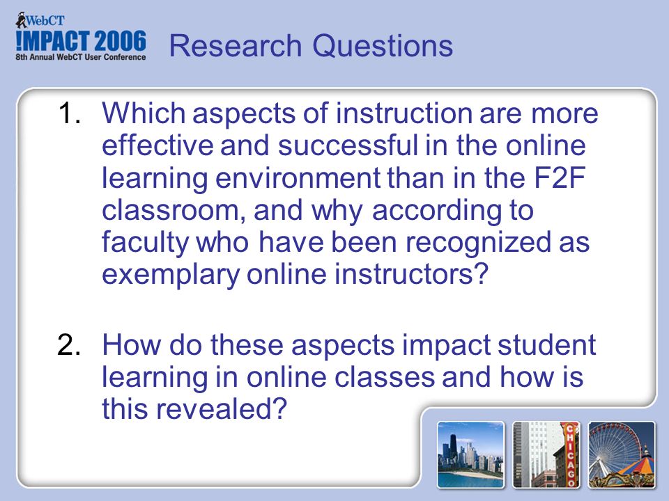 Research Questions 1.Which aspects of instruction are more effective and successful in the online learning environment than in the F2F classroom, and why according to faculty who have been recognized as exemplary online instructors.