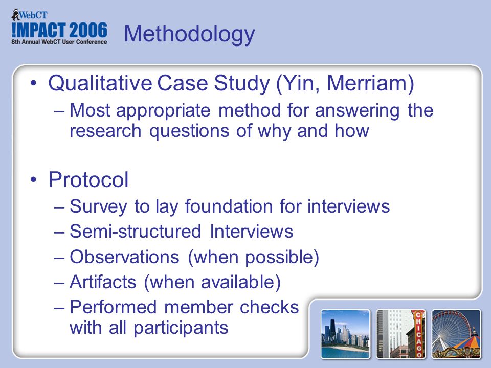 Methodology Qualitative Case Study (Yin, Merriam) –Most appropriate method for answering the research questions of why and how Protocol –Survey to lay foundation for interviews –Semi-structured Interviews –Observations (when possible) –Artifacts (when available) –Performed member checks with all participants