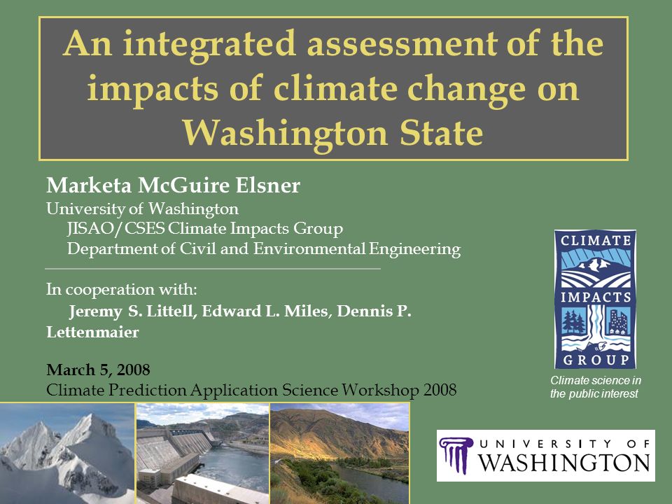 An integrated assessment of the impacts of climate change on Washington State Marketa McGuire Elsner University of Washington JISAO/CSES Climate Impacts Group Department of Civil and Environmental Engineering In cooperation with: Jeremy S.